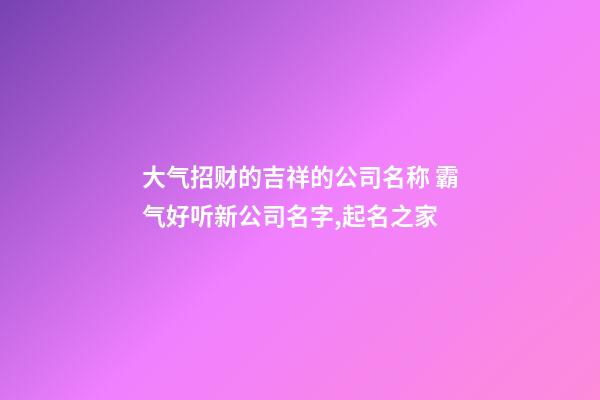 大气招财的吉祥的公司名称 霸气好听新公司名字,起名之家-第1张-公司起名-玄机派